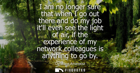 Small: I am no longer sure that when I go out there and do my job itll even see the light of air, if the exper