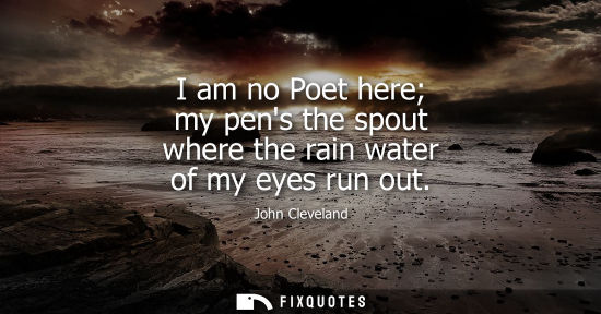 Small: I am no Poet here my pens the spout where the rain water of my eyes run out