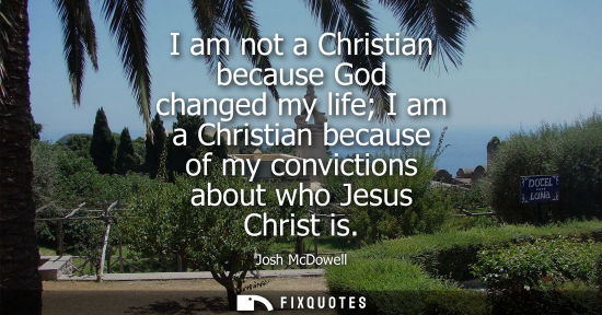 Small: I am not a Christian because God changed my life I am a Christian because of my convictions about who J