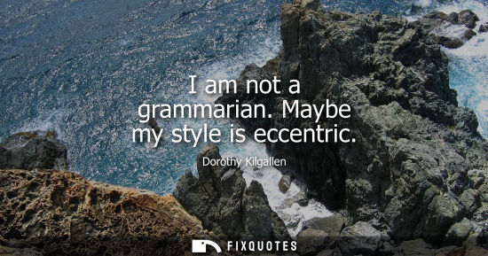 Small: I am not a grammarian. Maybe my style is eccentric