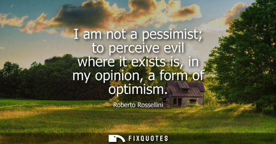 Small: I am not a pessimist to perceive evil where it exists is, in my opinion, a form of optimism
