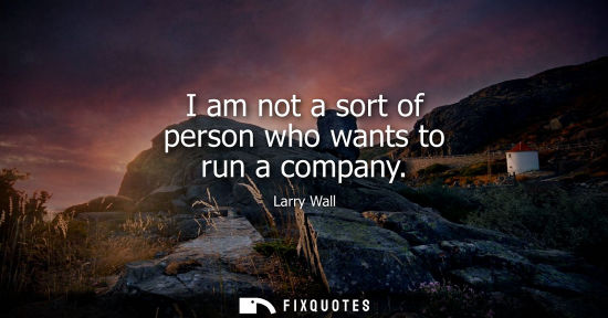 Small: I am not a sort of person who wants to run a company