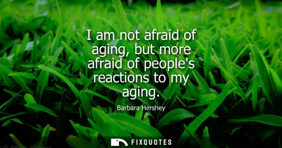 Small: I am not afraid of aging, but more afraid of peoples reactions to my aging