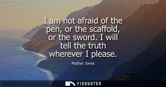 Small: I am not afraid of the pen, or the scaffold, or the sword. I will tell the truth wherever I please