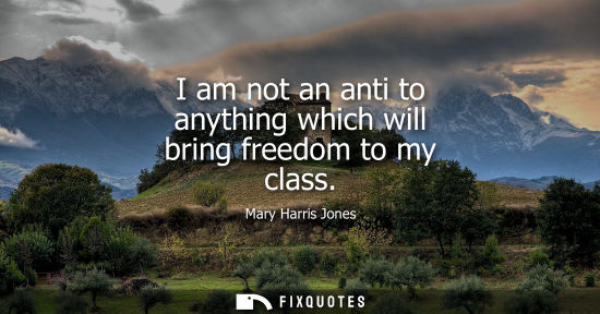 Small: I am not an anti to anything which will bring freedom to my class