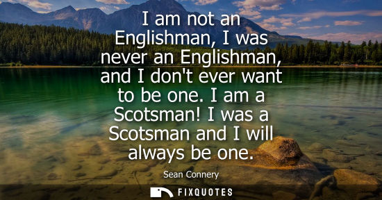 Small: I am not an Englishman, I was never an Englishman, and I dont ever want to be one. I am a Scotsman! I w