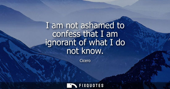 Small: I am not ashamed to confess that I am ignorant of what I do not know