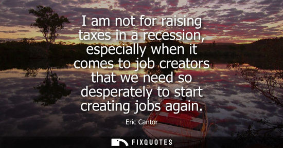 Small: I am not for raising taxes in a recession, especially when it comes to job creators that we need so des