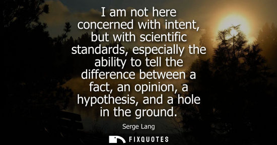 Small: I am not here concerned with intent, but with scientific standards, especially the ability to tell the 