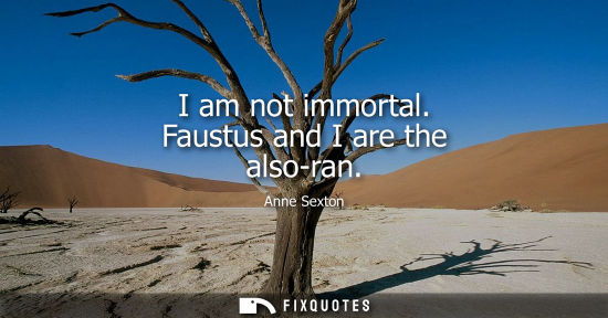 Small: I am not immortal. Faustus and I are the also-ran