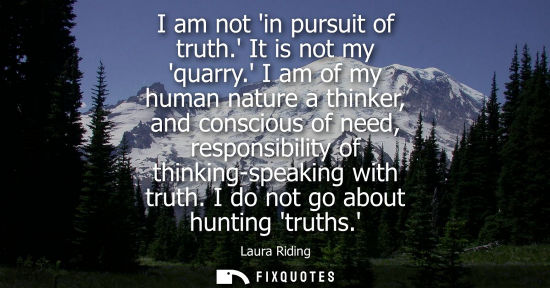 Small: I am not in pursuit of truth. It is not my quarry. I am of my human nature a thinker, and conscious of 