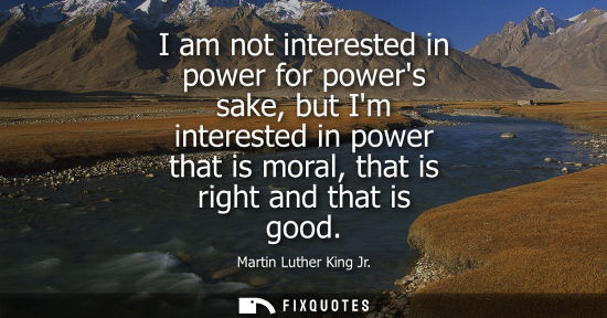 Small: I am not interested in power for powers sake, but Im interested in power that is moral, that is right a