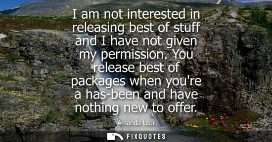 Small: I am not interested in releasing best of stuff and I have not given my permission. You release best of 