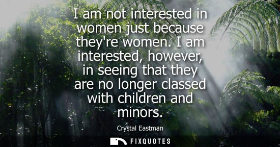 Small: I am not interested in women just because theyre women. I am interested, however, in seeing that they a