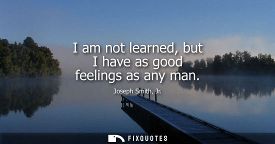 Small: I am not learned, but I have as good feelings as any man