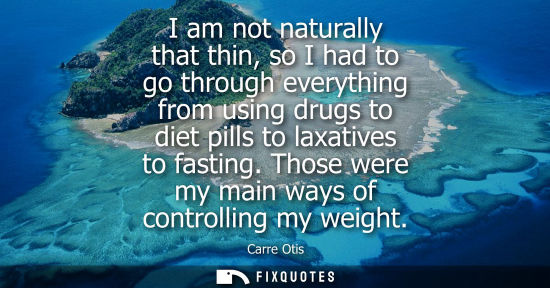 Small: I am not naturally that thin, so I had to go through everything from using drugs to diet pills to laxat
