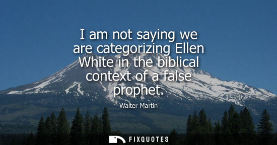 Small: I am not saying we are categorizing Ellen White in the biblical context of a false prophet