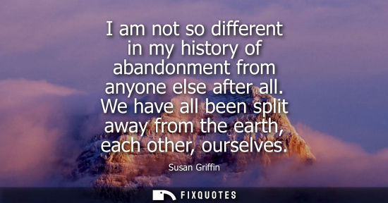 Small: I am not so different in my history of abandonment from anyone else after all. We have all been split a