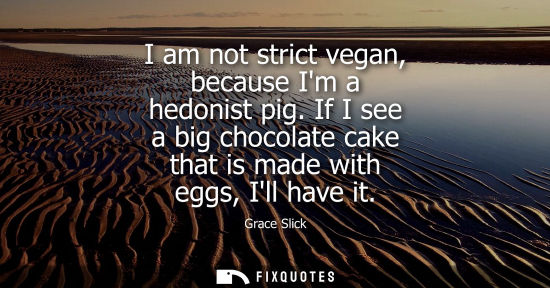 Small: I am not strict vegan, because Im a hedonist pig. If I see a big chocolate cake that is made with eggs,