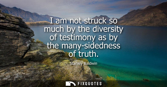Small: I am not struck so much by the diversity of testimony as by the many-sidedness of truth