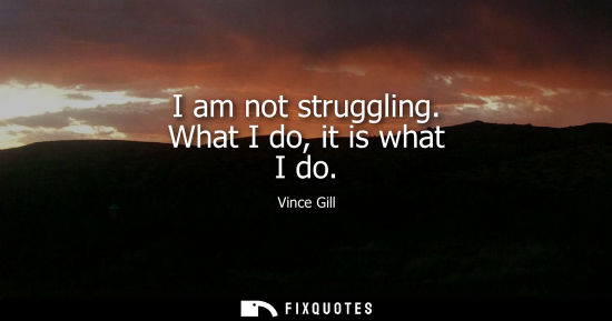 Small: I am not struggling. What I do, it is what I do