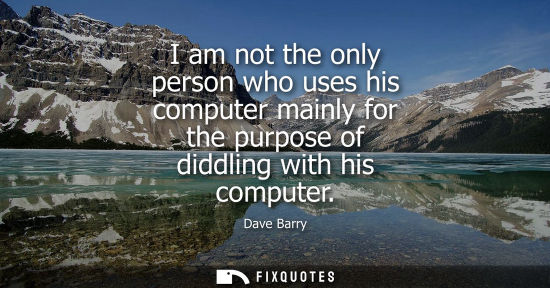 Small: I am not the only person who uses his computer mainly for the purpose of diddling with his computer