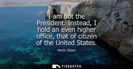 Small: I am not the President. Instead, I hold an even higher office, that of citizen of the United States