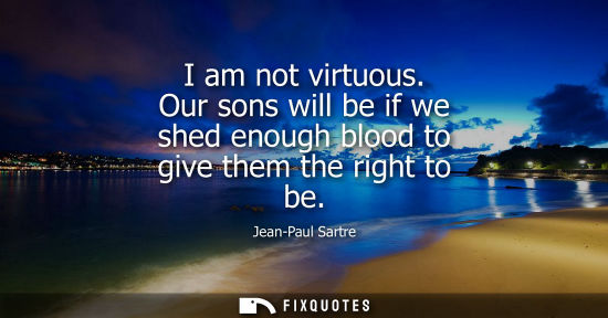 Small: I am not virtuous. Our sons will be if we shed enough blood to give them the right to be