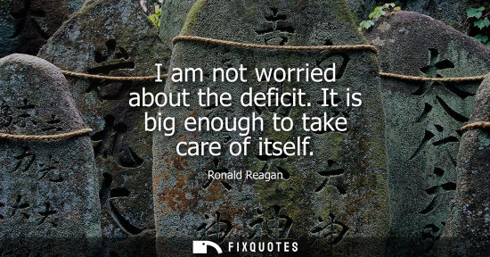 Small: I am not worried about the deficit. It is big enough to take care of itself