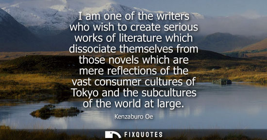 Small: I am one of the writers who wish to create serious works of literature which dissociate themselves from