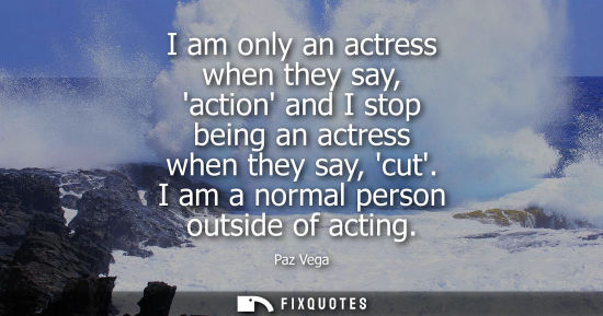 Small: I am only an actress when they say, action and I stop being an actress when they say, cut. I am a norma