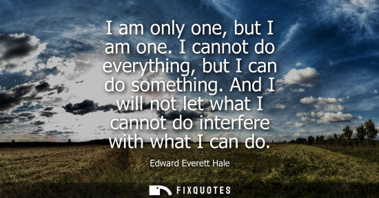 Small: I am only one, but I am one. I cannot do everything, but I can do something. And I will not let what I 