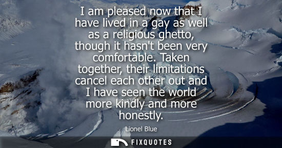 Small: I am pleased now that I have lived in a gay as well as a religious ghetto, though it hasnt been very co
