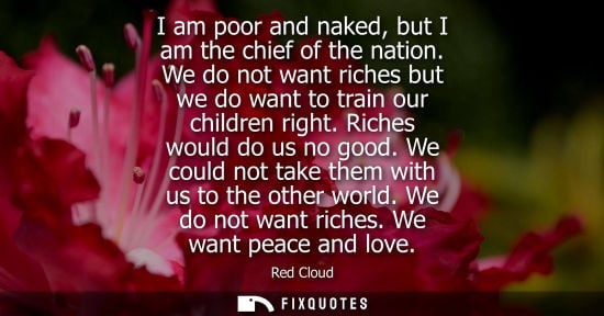Small: I am poor and naked, but I am the chief of the nation. We do not want riches but we do want to train our child