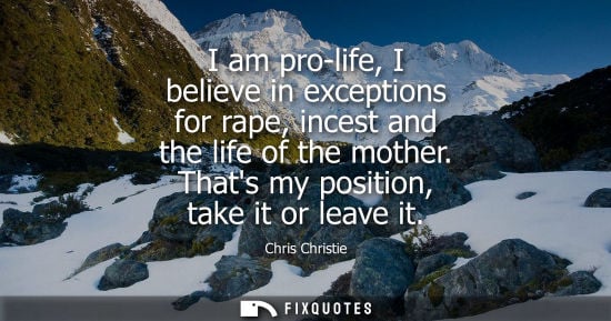 Small: I am pro-life, I believe in exceptions for rape, incest and the life of the mother. Thats my position, 
