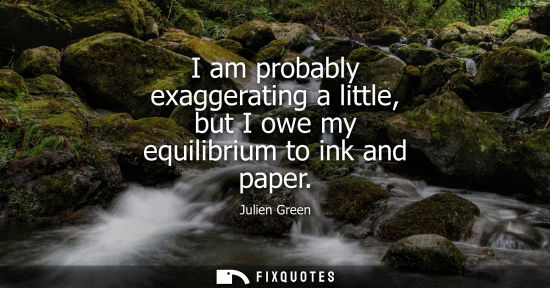 Small: I am probably exaggerating a little, but I owe my equilibrium to ink and paper