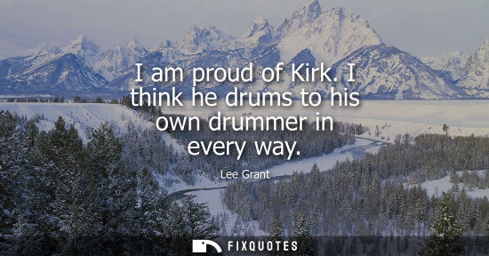 Small: I am proud of Kirk. I think he drums to his own drummer in every way