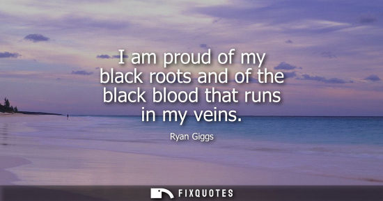 Small: I am proud of my black roots and of the black blood that runs in my veins