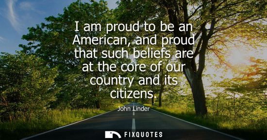 Small: I am proud to be an American, and proud that such beliefs are at the core of our country and its citize