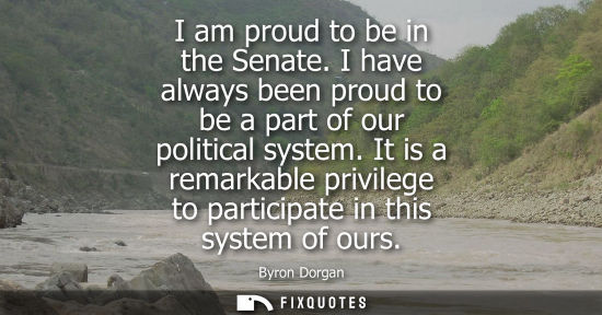 Small: I am proud to be in the Senate. I have always been proud to be a part of our political system.