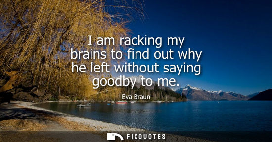 Small: I am racking my brains to find out why he left without saying goodby to me