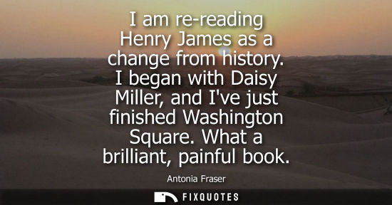 Small: I am re-reading Henry James as a change from history. I began with Daisy Miller, and Ive just finished 
