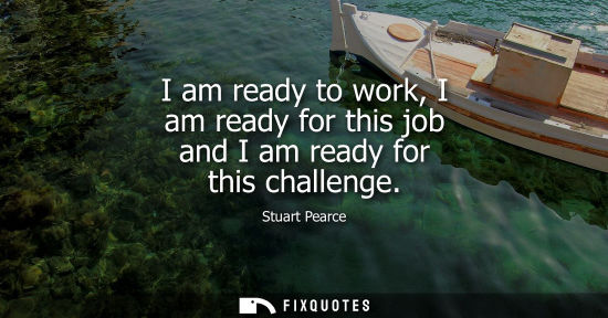 Small: I am ready to work, I am ready for this job and I am ready for this challenge