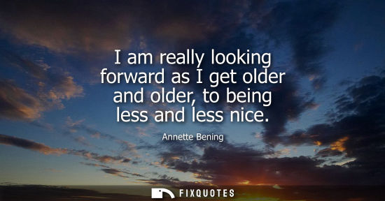 Small: I am really looking forward as I get older and older, to being less and less nice