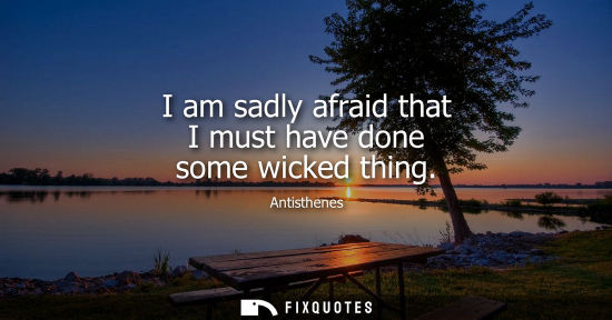 Small: I am sadly afraid that I must have done some wicked thing