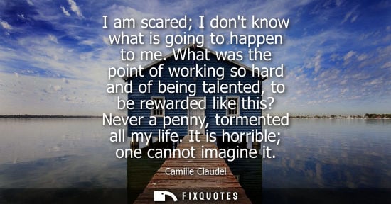 Small: I am scared I dont know what is going to happen to me. What was the point of working so hard and of being tale