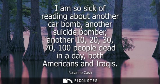 Small: I am so sick of reading about another car bomb, another suicide bomber, another 10, 20, 30, 70, 100 peo