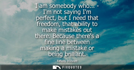 Small: I am somebody who... - Im not saying Im perfect, but I need that freedom, that ability to make mistakes