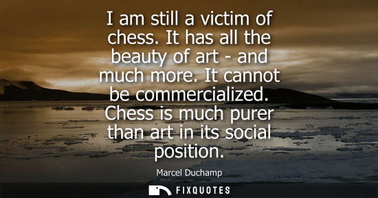 Small: I am still a victim of chess. It has all the beauty of art - and much more. It cannot be commercialized