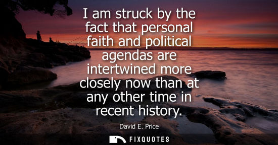 Small: I am struck by the fact that personal faith and political agendas are intertwined more closely now than